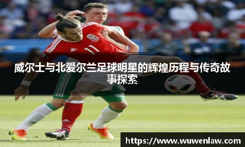 威尔士与北爱尔兰足球明星的辉煌历程与传奇故事探索