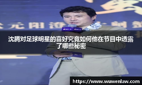 沈腾对足球明星的喜好究竟如何他在节目中透露了哪些秘密
