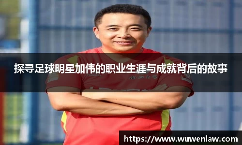 探寻足球明星加伟的职业生涯与成就背后的故事